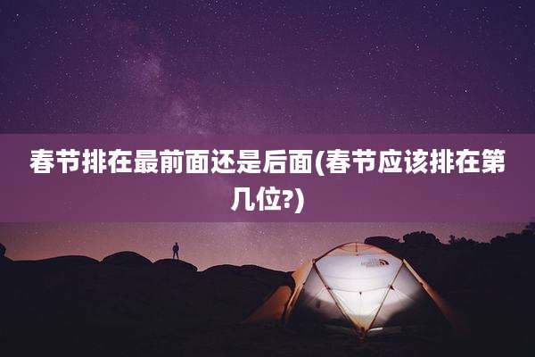 春节排在最前面还是后面(春节应该排在第几位?)