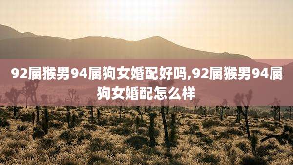 92属猴男94属狗女婚配好吗,92属猴男94属狗女婚配怎么样