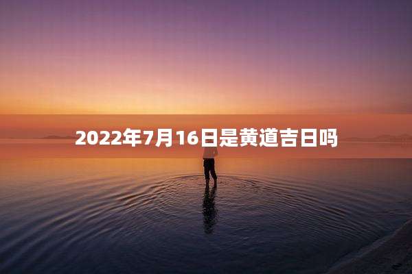2022年7月16日是黄道吉日吗