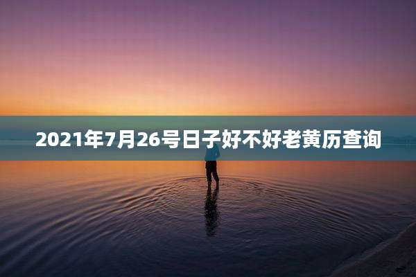 2021年7月26号日子好不好老黄历查询