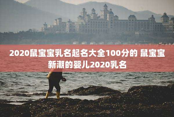 2020鼠宝宝乳名起名大全100分的 鼠宝宝新潮的婴儿2020乳名
