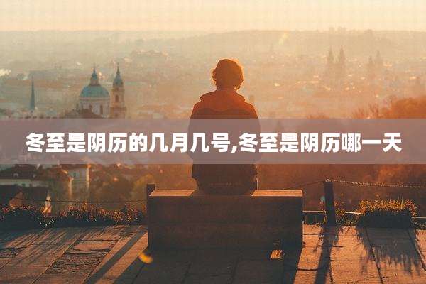 冬至是阴历的几月几号,冬至是阴历哪一天