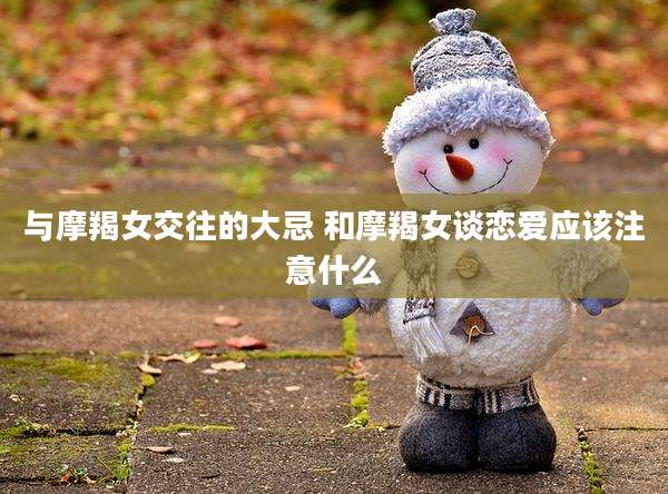 与摩羯女交往的大忌 和摩羯女谈恋爱应该注意什么