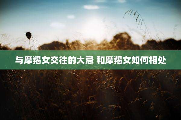 与摩羯女交往的大忌 和摩羯女如何相处