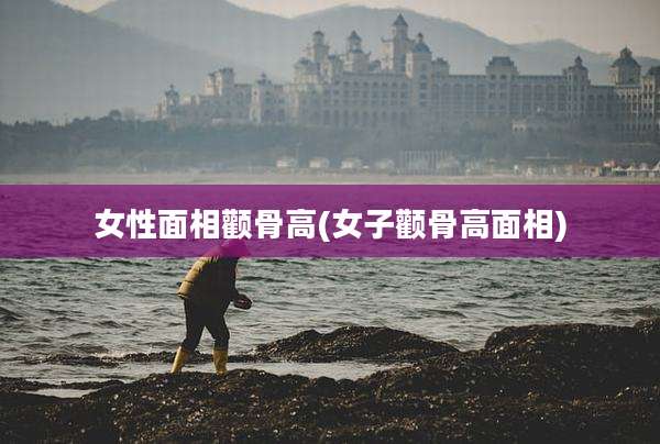 女性面相颧骨高(女子颧骨高面相)