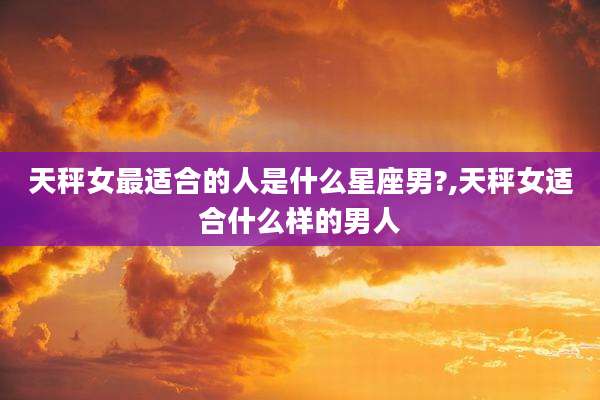 天秤女最适合的人是什么星座男?,天秤女适合什么样的男人