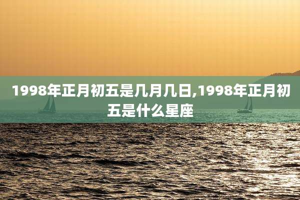 1998年正月初五是几月几日,1998年正月初五是什么星座