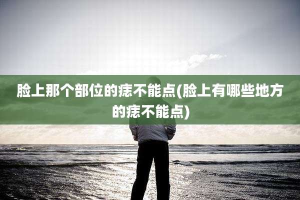 脸上那个部位的痣不能点(脸上有哪些地方的痣不能点)