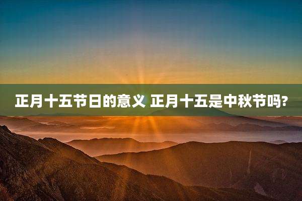 正月十五节日的意义 正月十五是中秋节吗?