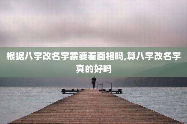 根据八字改名字需要看面相吗,算八字改名字真的好吗