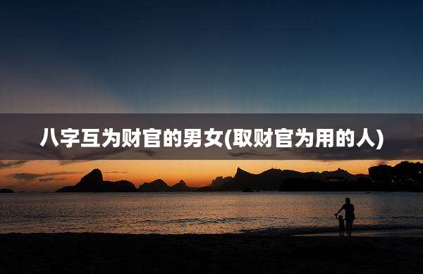 八字互为财官的男女(取财官为用的人)