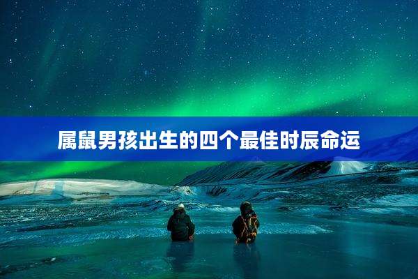 属鼠男孩出生的四个最佳时辰命运