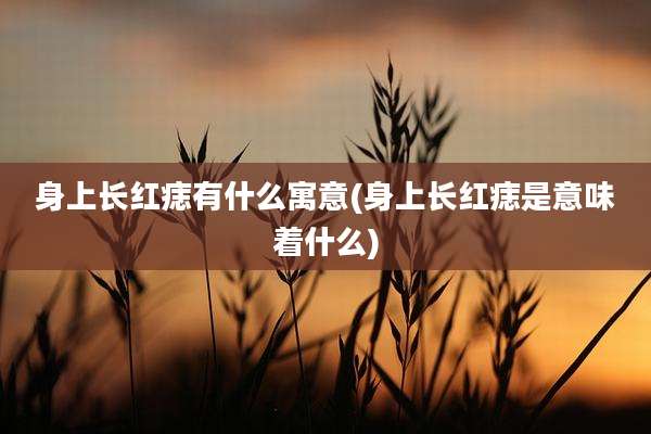 身上长红痣有什么寓意(身上长红痣是意味着什么)