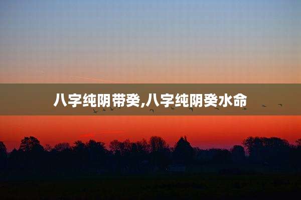 八字纯阴带癸,八字纯阴癸水命