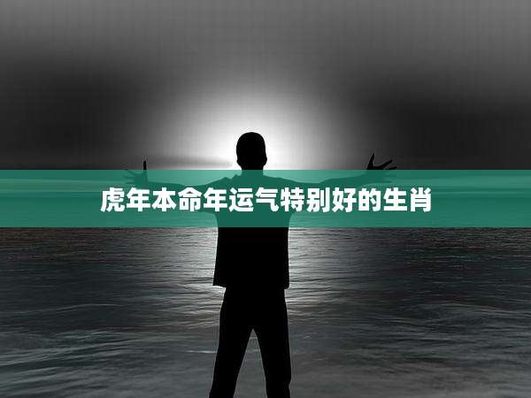 虎年本命年运气特别好的生肖