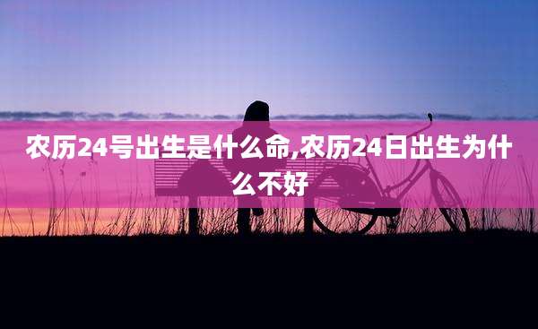 农历24号出生是什么命,农历24日出生为什么不好
