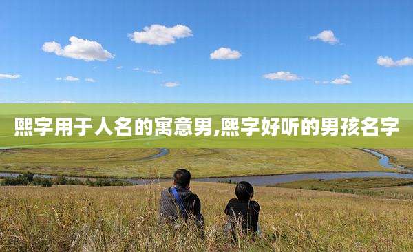 熙字用于人名的寓意男,熙字好听的男孩名字