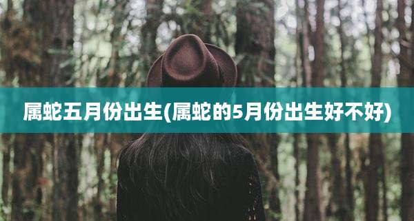 属蛇五月份出生(属蛇的5月份出生好不好)