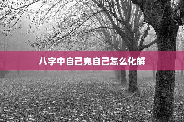 八字中自己克自己怎么化解