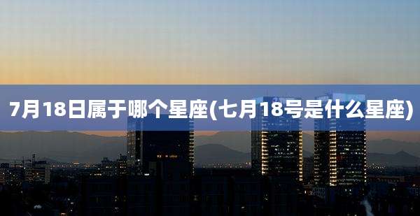 7月18日属于哪个星座(七月18号是什么星座)