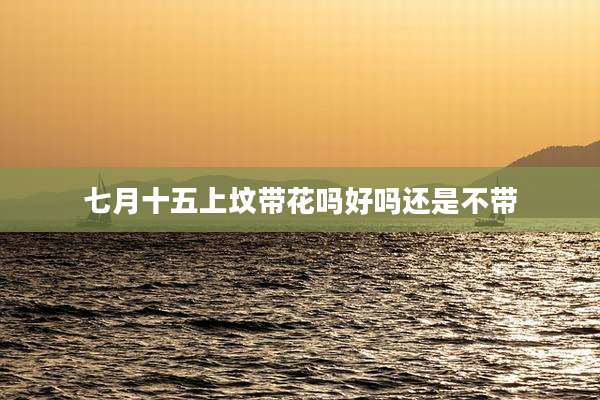 七月十五上坟带花吗好吗还是不带