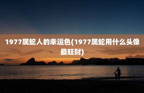 1977属蛇人的幸运色(1977属蛇用什么头像最旺财)