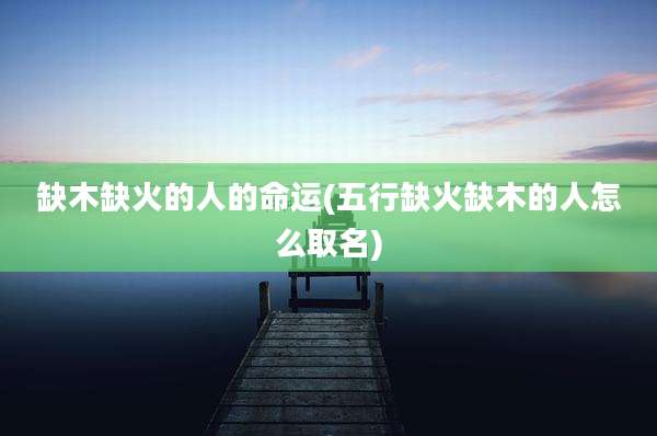 缺木缺火的人的命运(五行缺火缺木的人怎么取名)