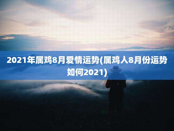 2021年属鸡8月爱情运势(属鸡人8月份运势如何2021)