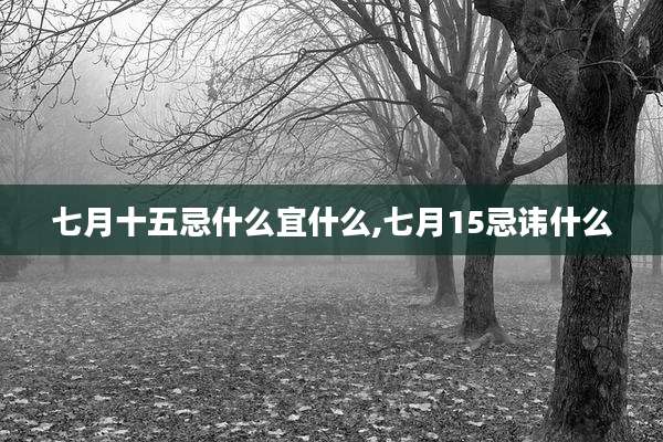 七月十五忌什么宜什么,七月15忌讳什么