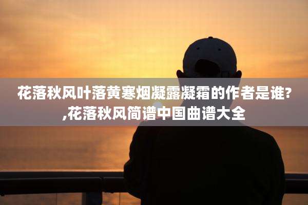 花落秋风叶落黄寒烟凝露凝霜的作者是谁?,花落秋风简谱中国曲谱大全