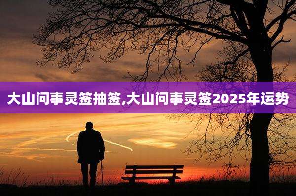 大山问事灵签抽签,大山问事灵签2025年运势