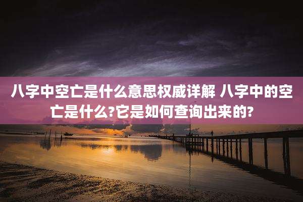 八字中空亡是什么意思权威详解 八字中的空亡是什么?它是如何查询出来的?