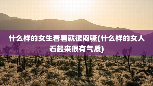 什么样的女生看着就很闷骚(什么样的女人看起来很有气质)