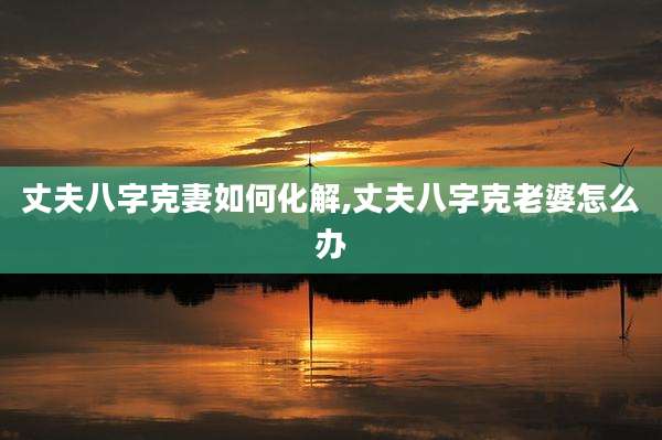 丈夫八字克妻如何化解,丈夫八字克老婆怎么办