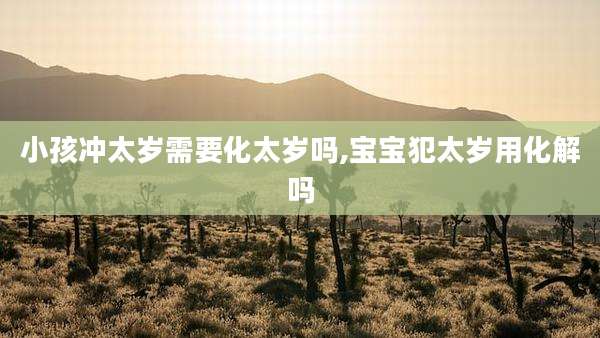 小孩冲太岁需要化太岁吗,宝宝犯太岁用化解吗