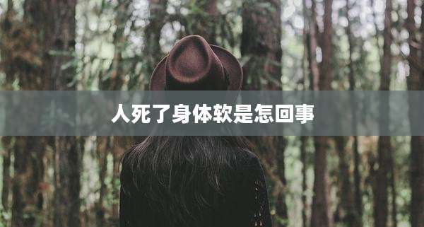 人死了身体软是怎回事