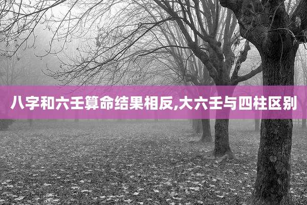 八字和六壬算命结果相反,大六壬与四柱区别