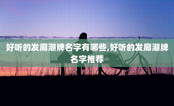 好听的发廊潮牌名字有哪些,好听的发廊潮牌名字推荐