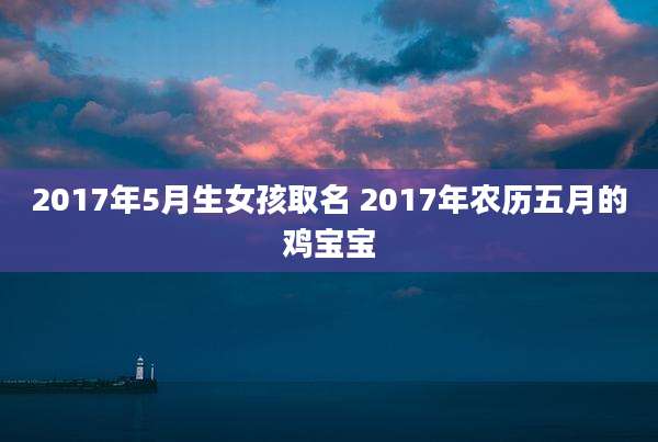 2017年5月生女孩取名 2017年农历五月的鸡宝宝