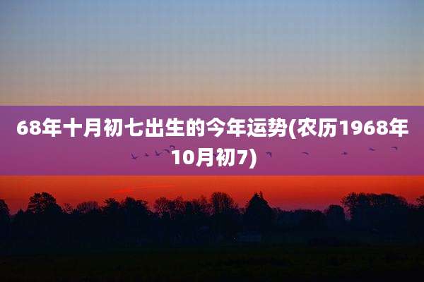 68年十月初七出生的今年运势(农历1968年10月初7)
