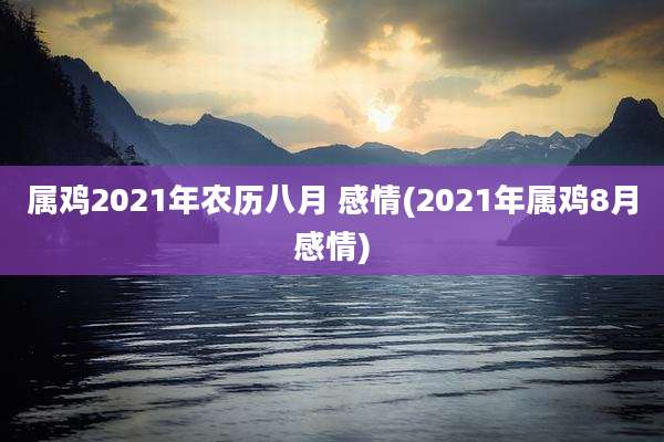属鸡2021年农历八月 感情(2021年属鸡8月感情)