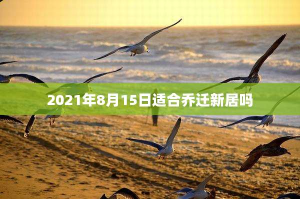 2021年8月15日适合乔迁新居吗