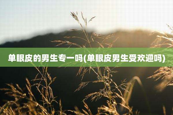 单眼皮的男生专一吗(单眼皮男生受欢迎吗)