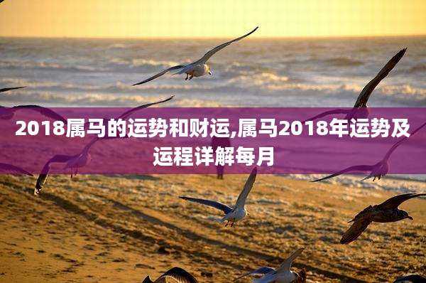 2018属马的运势和财运,属马2018年运势及运程详解每月