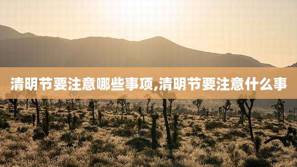 清明节要注意哪些事项,清明节要注意什么事