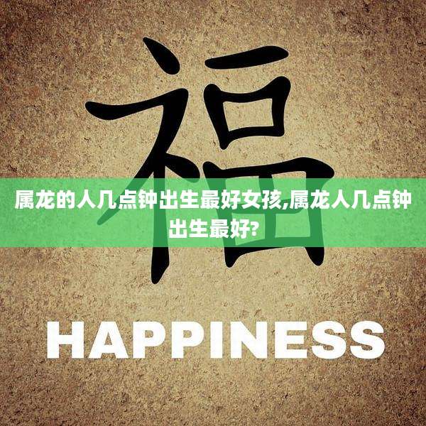属龙的人几点钟出生最好女孩,属龙人几点钟出生最好?