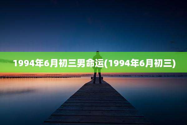 1994年6月初三男命运(1994年6月初三)
