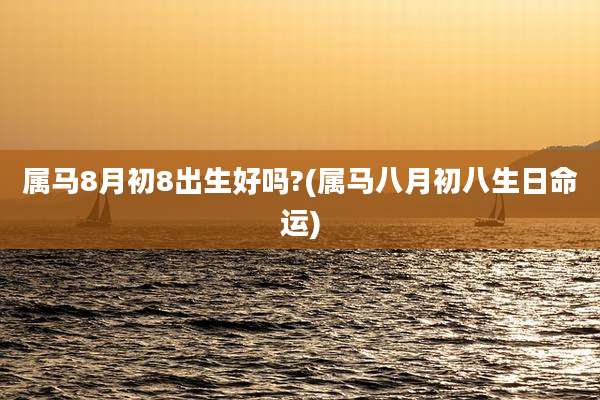 属马8月初8出生好吗?(属马八月初八生日命运)