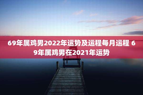69年属鸡男2022年运势及运程每月运程 69年属鸡男在2021年运势