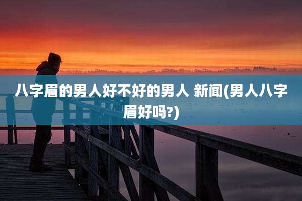 八字眉的男人好不好的男人 新闻(男人八字眉好吗?)